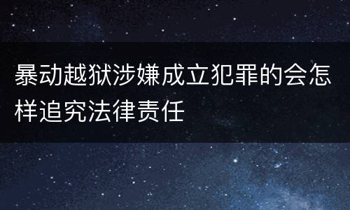 暴动越狱涉嫌成立犯罪的会怎样追究法律责任