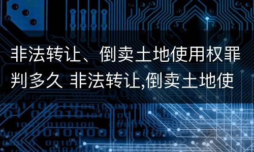 非法转让、倒卖土地使用权罪判多久 非法转让,倒卖土地使用权罪判多久以上