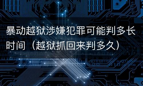暴动越狱涉嫌犯罪可能判多长时间（越狱抓回来判多久）