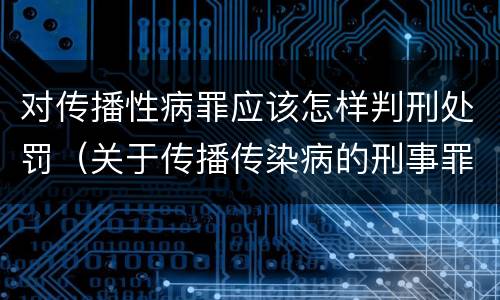 对传播性病罪应该怎样判刑处罚（关于传播传染病的刑事罪名）