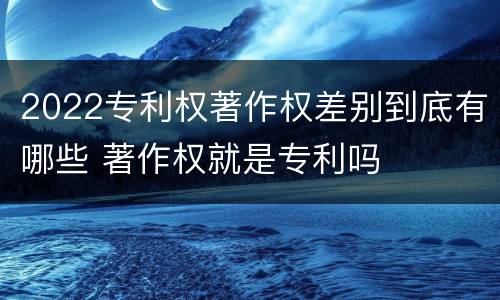 2022专利权著作权差别到底有哪些 著作权就是专利吗