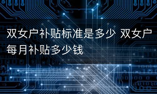 双女户补贴标准是多少 双女户每月补贴多少钱