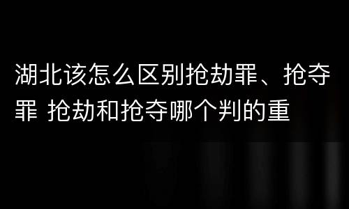 湖北该怎么区别抢劫罪、抢夺罪 抢劫和抢夺哪个判的重
