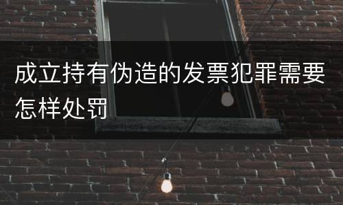 成立持有伪造的发票犯罪需要怎样处罚