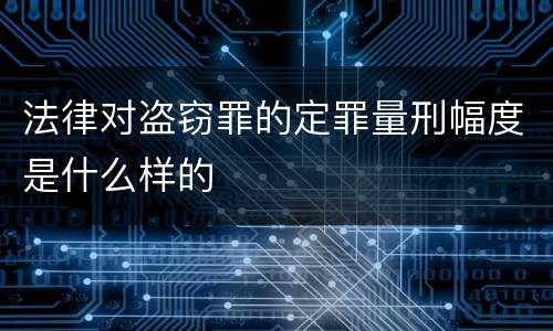 法律对盗窃罪的定罪量刑幅度是什么样的