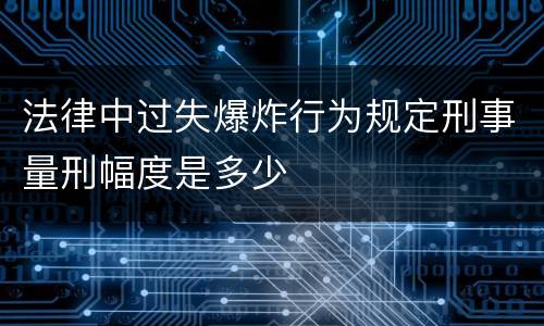 法律中过失爆炸行为规定刑事量刑幅度是多少
