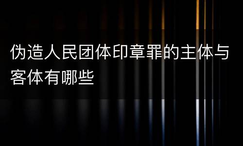 伪造人民团体印章罪的主体与客体有哪些