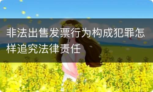 非法出售发票行为构成犯罪怎样追究法律责任