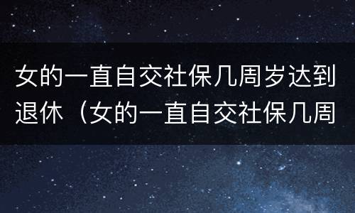 女的一直自交社保几周岁达到退休（女的一直自交社保几周岁达到退休年龄）