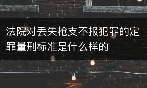 法院对丢失枪支不报犯罪的定罪量刑标准是什么样的