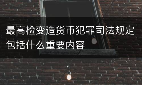 最高检变造货币犯罪司法规定包括什么重要内容