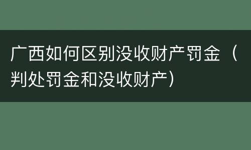 广西如何区别没收财产罚金（判处罚金和没收财产）