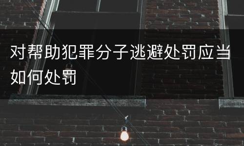 对帮助犯罪分子逃避处罚应当如何处罚