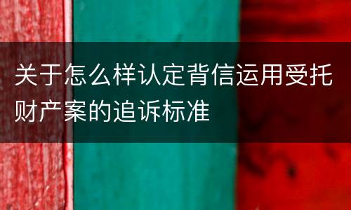 关于怎么样认定背信运用受托财产案的追诉标准