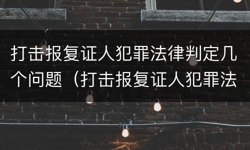 打击报复证人犯罪法律判定几个问题（打击报复证人犯罪法律判定几个问题）