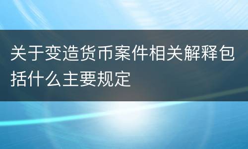 关于变造货币案件相关解释包括什么主要规定