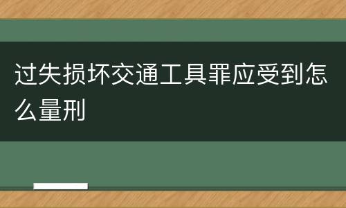 过失损坏交通工具罪应受到怎么量刑