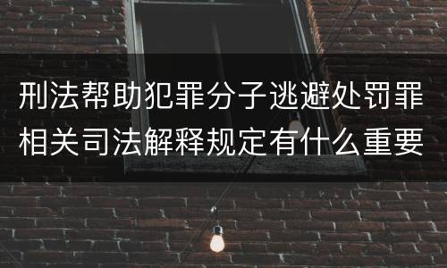 刑法帮助犯罪分子逃避处罚罪相关司法解释规定有什么重要内容