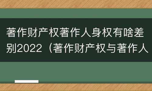 著作财产权著作人身权有啥差别2022（著作财产权与著作人身权的区别）