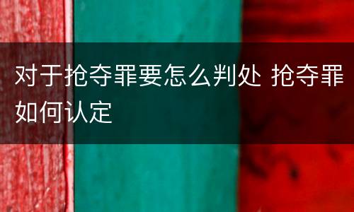 对于抢夺罪要怎么判处 抢夺罪如何认定