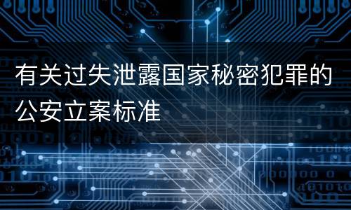 有关过失泄露国家秘密犯罪的公安立案标准