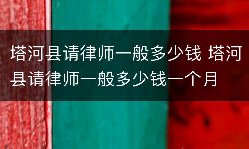 塔河县请律师一般多少钱 塔河县请律师一般多少钱一个月
