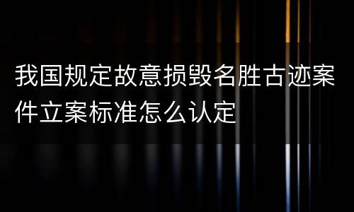 我国规定故意损毁名胜古迹案件立案标准怎么认定