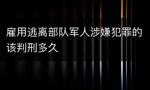 雇用逃离部队军人涉嫌犯罪的该判刑多久