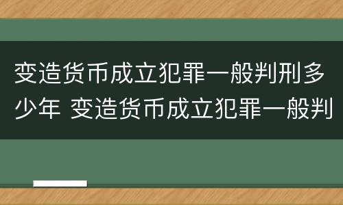 变造货币成立犯罪一般判刑多少年 变造货币成立犯罪一般判刑多少年呢