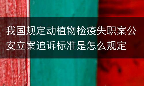 我国规定动植物检疫失职案公安立案追诉标准是怎么规定