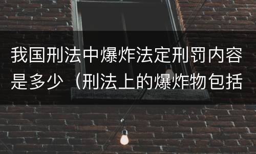 我国刑法中爆炸法定刑罚内容是多少（刑法上的爆炸物包括）