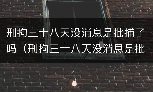 刑拘三十八天没消息是批捕了吗（刑拘三十八天没消息是批捕了吗）