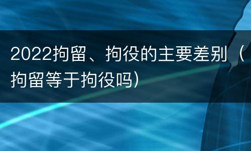 2022拘留、拘役的主要差别（拘留等于拘役吗）