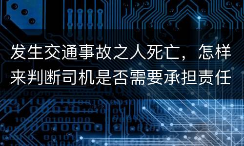 发生交通事故之人死亡，怎样来判断司机是否需要承担责任