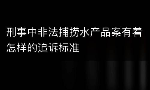 刑事中非法捕捞水产品案有着怎样的追诉标准