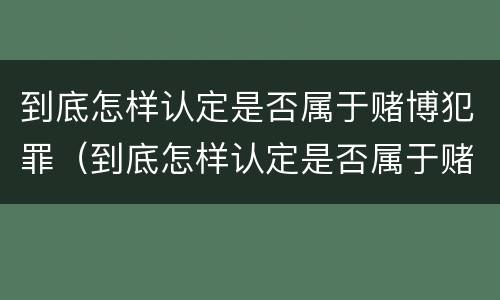 到底怎样认定是否属于赌博犯罪（到底怎样认定是否属于赌博犯罪呢）