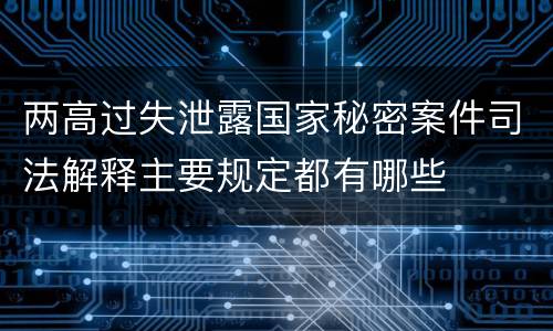 两高过失泄露国家秘密案件司法解释主要规定都有哪些