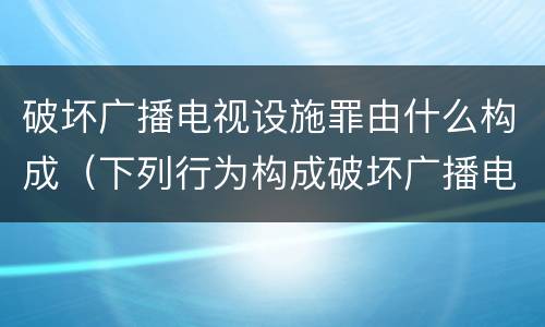 破坏广播电视设施罪由什么构成（下列行为构成破坏广播电视设施）