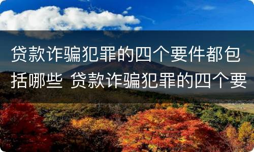 贷款诈骗犯罪的四个要件都包括哪些 贷款诈骗犯罪的四个要件都包括哪些内容