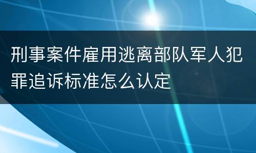 刑事案件雇用逃离部队军人犯罪追诉标准怎么认定