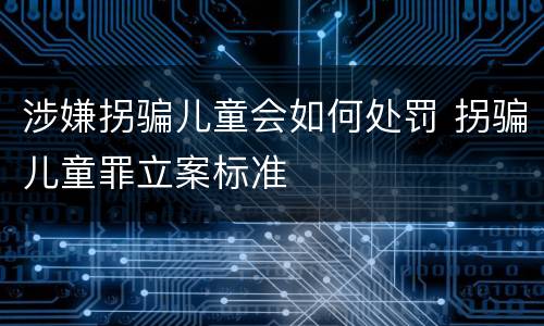 涉嫌拐骗儿童会如何处罚 拐骗儿童罪立案标准