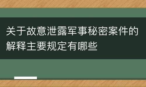 关于故意泄露军事秘密案件的解释主要规定有哪些
