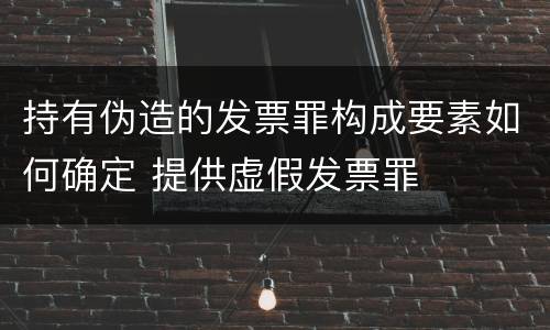 持有伪造的发票罪构成要素如何确定 提供虚假发票罪