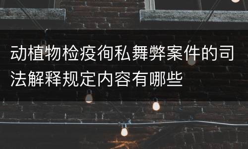 动植物检疫徇私舞弊案件的司法解释规定内容有哪些