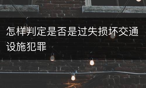 怎样判定是否是过失损坏交通设施犯罪