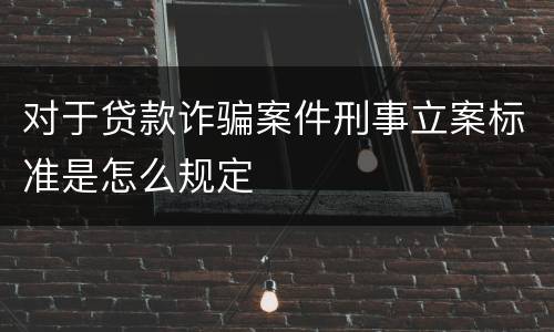 对于贷款诈骗案件刑事立案标准是怎么规定
