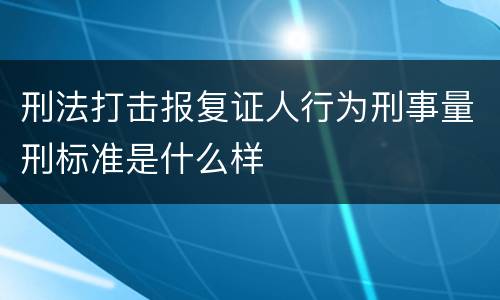 刑法打击报复证人行为刑事量刑标准是什么样