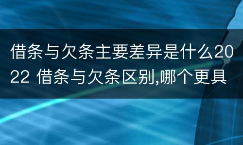 借条与欠条主要差异是什么2022 借条与欠条区别,哪个更具法律