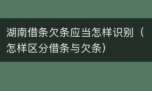 湖南借条欠条应当怎样识别（怎样区分借条与欠条）