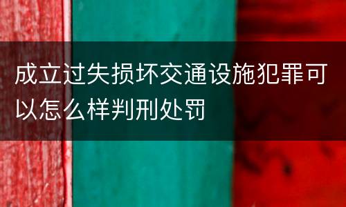 成立过失损坏交通设施犯罪可以怎么样判刑处罚